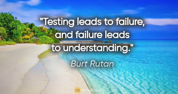 Burt Rutan quote: "Testing leads to failure, and failure leads to understanding."