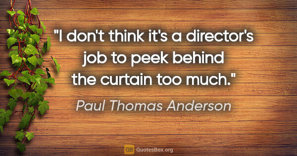 Paul Thomas Anderson quote: "I don't think it's a director's job to peek behind the curtain..."