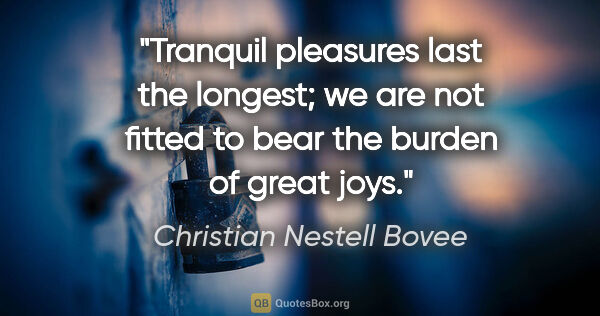 Christian Nestell Bovee quote: "Tranquil pleasures last the longest; we are not fitted to bear..."