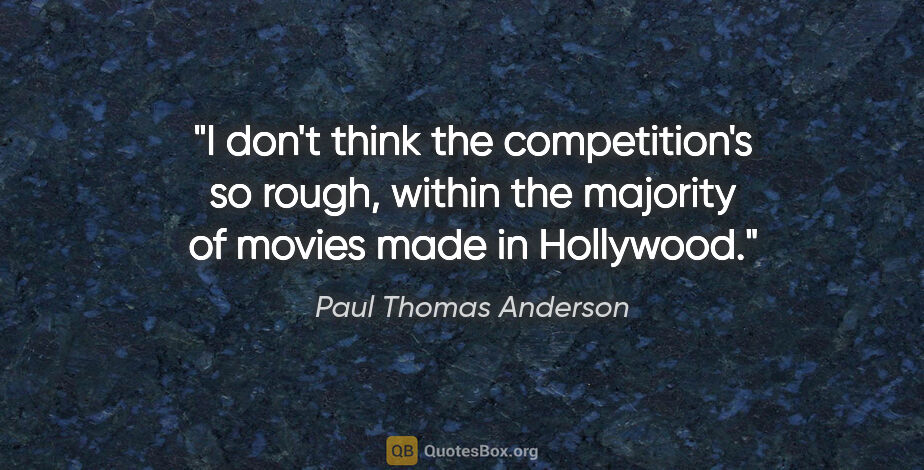 Paul Thomas Anderson quote: "I don't think the competition's so rough, within the majority..."