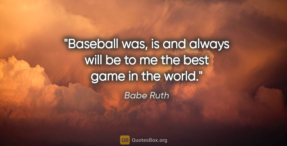 Babe Ruth quote: "Baseball was, is and always will be to me the best game in the..."
