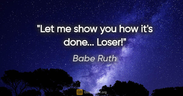 Babe Ruth quote: "Let me show you how it's done... Loser!"