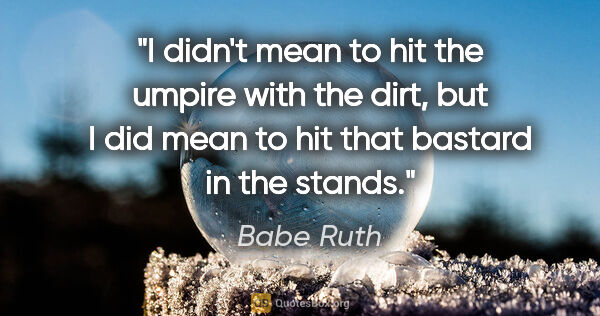 Babe Ruth quote: "I didn't mean to hit the umpire with the dirt, but I did mean..."