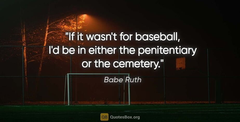 Babe Ruth quote: "If it wasn't for baseball, I'd be in either the penitentiary..."