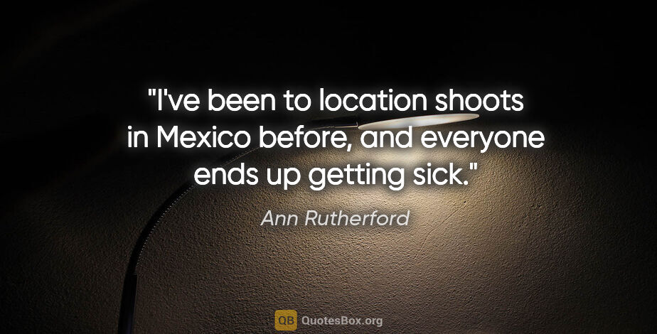 Ann Rutherford quote: "I've been to location shoots in Mexico before, and everyone..."