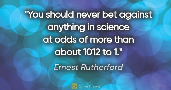 Ernest Rutherford quote: "You should never bet against anything in science at odds of..."