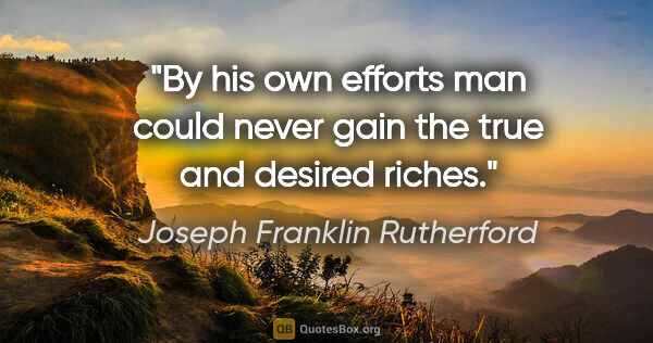 Joseph Franklin Rutherford quote: "By his own efforts man could never gain the true and desired..."