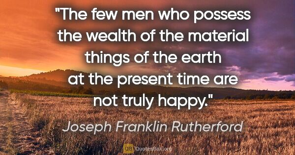 Joseph Franklin Rutherford quote: "The few men who possess the wealth of the material things of..."