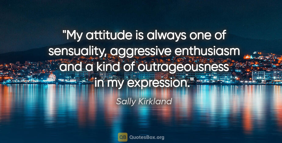 Sally Kirkland quote: "My attitude is always one of sensuality, aggressive enthusiasm..."