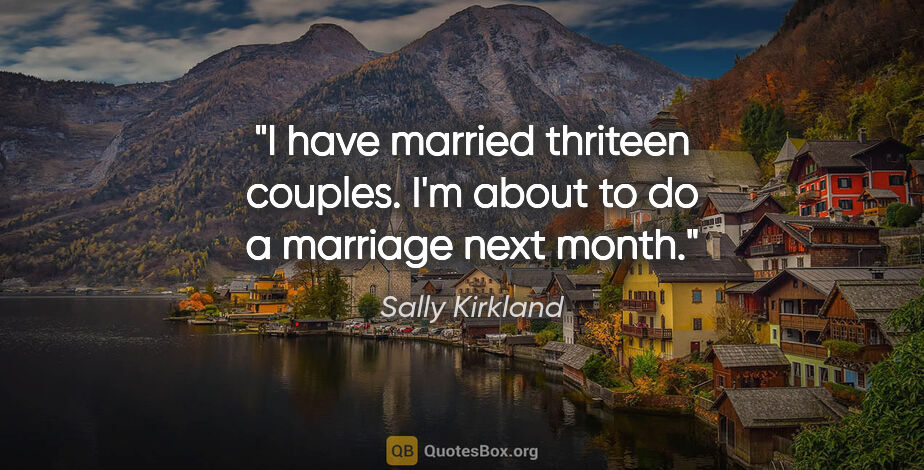 Sally Kirkland quote: "I have married thriteen couples. I'm about to do a marriage..."
