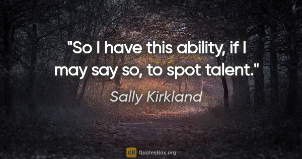 Sally Kirkland quote: "So I have this ability, if I may say so, to spot talent."