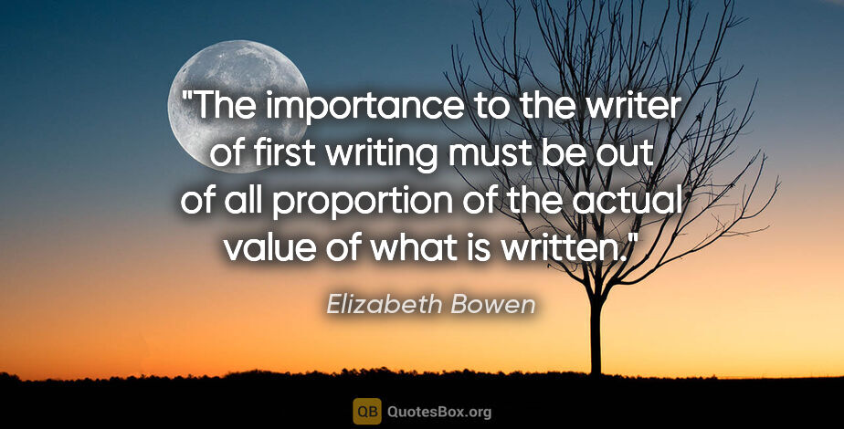 Elizabeth Bowen quote: "The importance to the writer of first writing must be out of..."