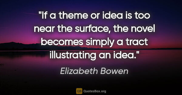 Elizabeth Bowen quote: "If a theme or idea is too near the surface, the novel becomes..."