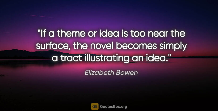 Elizabeth Bowen quote: "If a theme or idea is too near the surface, the novel becomes..."