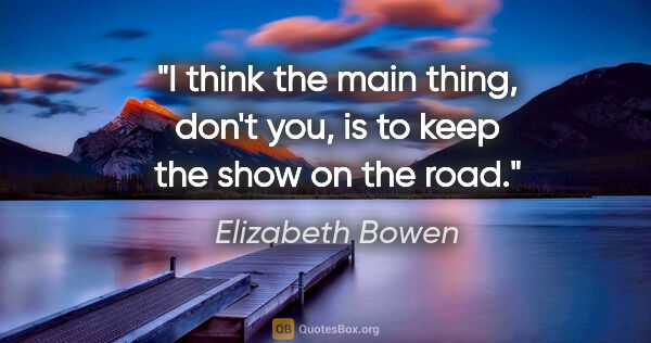 Elizabeth Bowen quote: "I think the main thing, don't you, is to keep the show on the..."