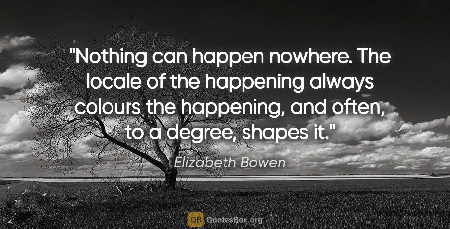 Elizabeth Bowen quote: "Nothing can happen nowhere. The locale of the happening always..."