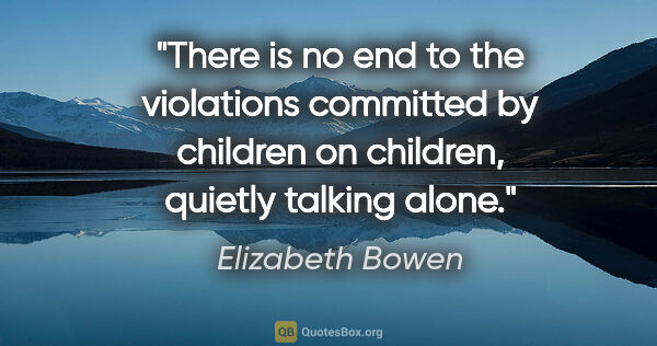 Elizabeth Bowen quote: "There is no end to the violations committed by children on..."