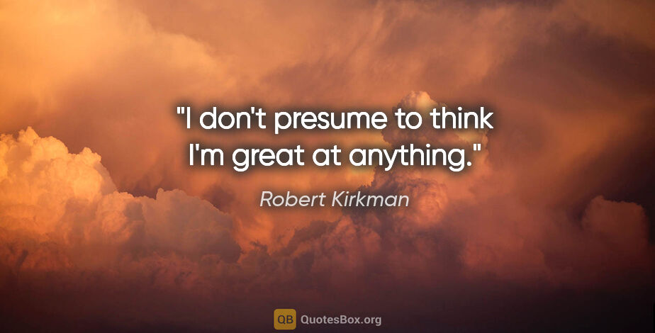 Robert Kirkman quote: "I don't presume to think I'm great at anything."