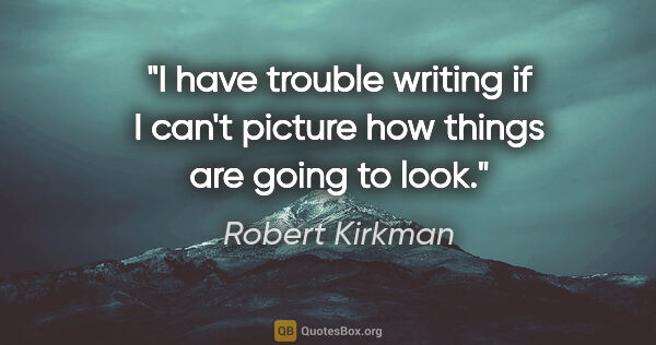 Robert Kirkman quote: "I have trouble writing if I can't picture how things are going..."