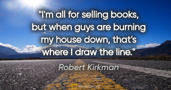 Robert Kirkman quote: "I'm all for selling books, but when guys are burning my house..."