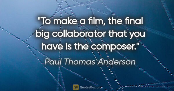 Paul Thomas Anderson quote: "To make a film, the final big collaborator that you have is..."