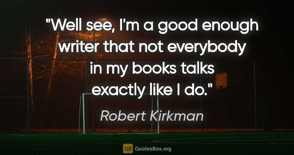 Robert Kirkman quote: "Well see, I'm a good enough writer that not everybody in my..."