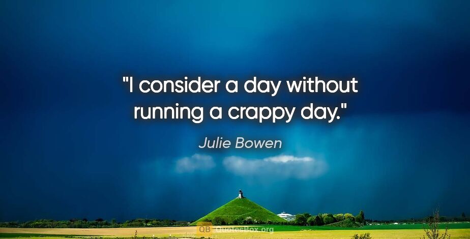 Julie Bowen quote: "I consider a day without running a crappy day."