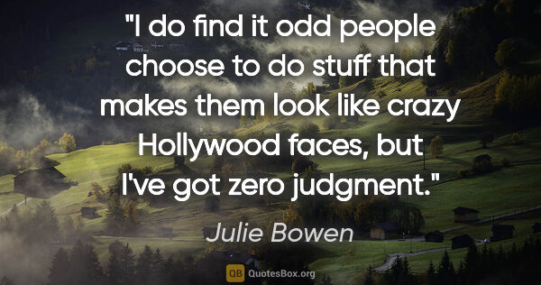 Julie Bowen quote: "I do find it odd people choose to do stuff that makes them..."