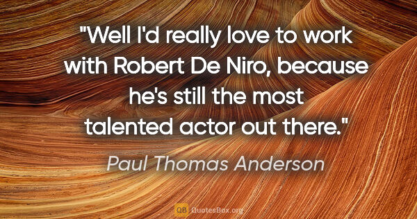 Paul Thomas Anderson quote: "Well I'd really love to work with Robert De Niro, because he's..."