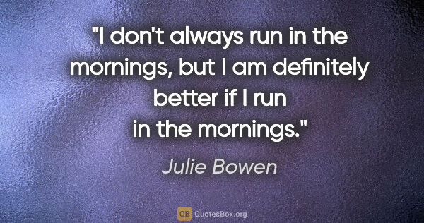 Julie Bowen quote: "I don't always run in the mornings, but I am definitely better..."