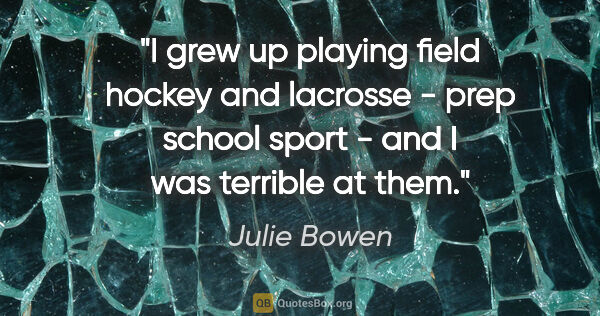 Julie Bowen quote: "I grew up playing field hockey and lacrosse - prep school..."