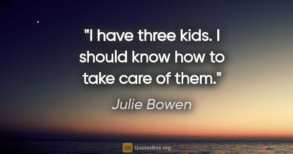 Julie Bowen quote: "I have three kids. I should know how to take care of them."