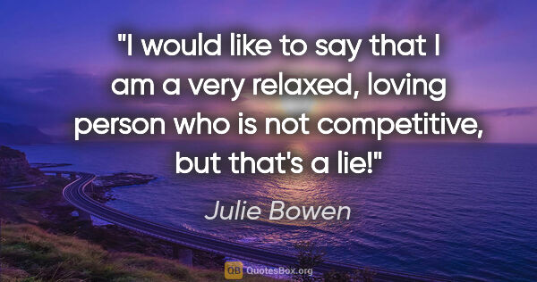 Julie Bowen quote: "I would like to say that I am a very relaxed, loving person..."