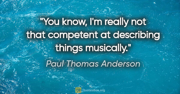 Paul Thomas Anderson quote: "You know, I'm really not that competent at describing things..."