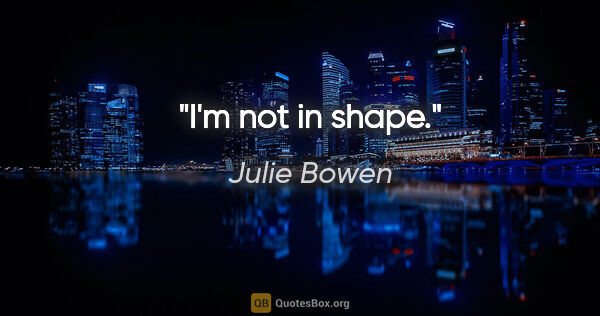 Julie Bowen quote: "I'm not in shape."