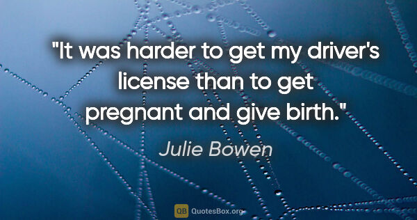 Julie Bowen quote: "It was harder to get my driver's license than to get pregnant..."