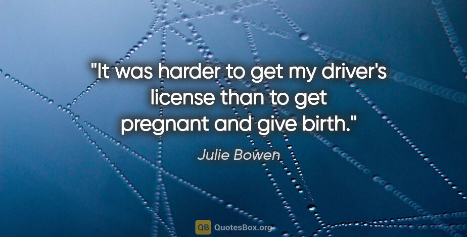 Julie Bowen quote: "It was harder to get my driver's license than to get pregnant..."