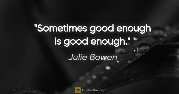 Julie Bowen quote: "Sometimes good enough is good enough."