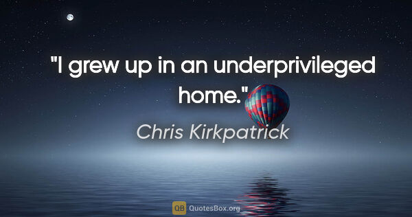 Chris Kirkpatrick quote: "I grew up in an underprivileged home."