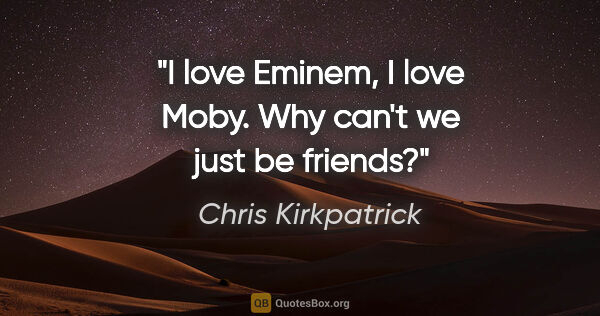 Chris Kirkpatrick quote: "I love Eminem, I love Moby. Why can't we just be friends?"