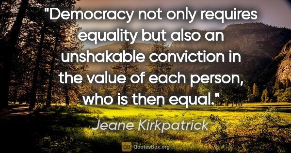 Jeane Kirkpatrick quote: "Democracy not only requires equality but also an unshakable..."
