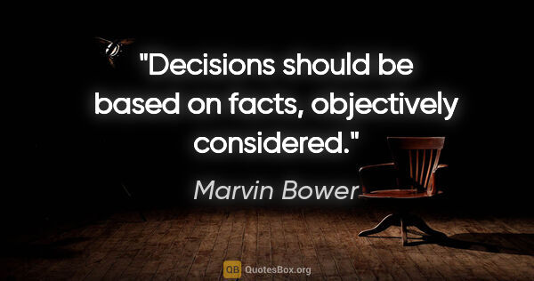 Marvin Bower quote: "Decisions should be based on facts, objectively considered."