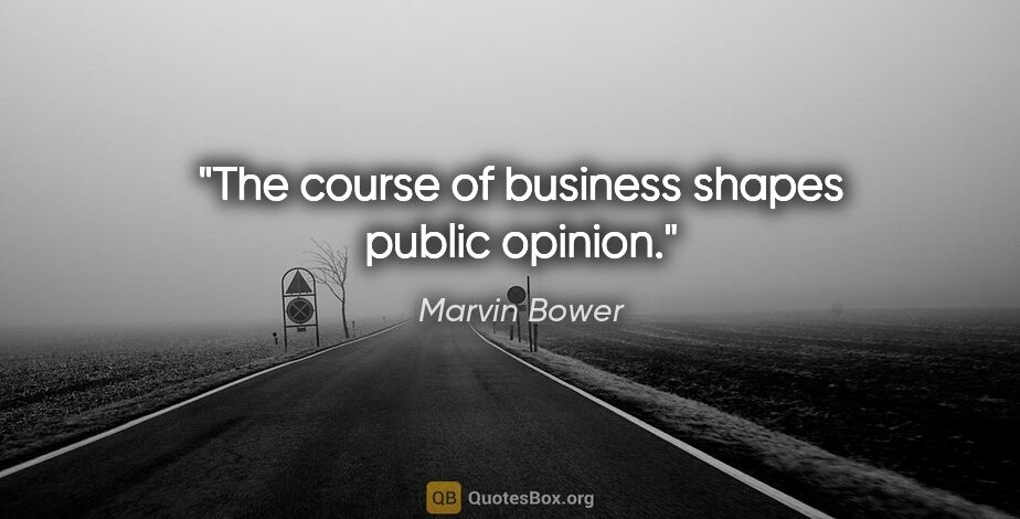 Marvin Bower quote: "The course of business shapes public opinion."