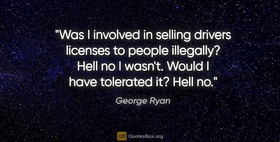 George Ryan quote: "Was I involved in selling drivers licenses to people..."