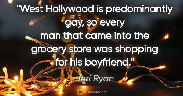 Jeri Ryan quote: "West Hollywood is predominantly gay, so every man that came..."