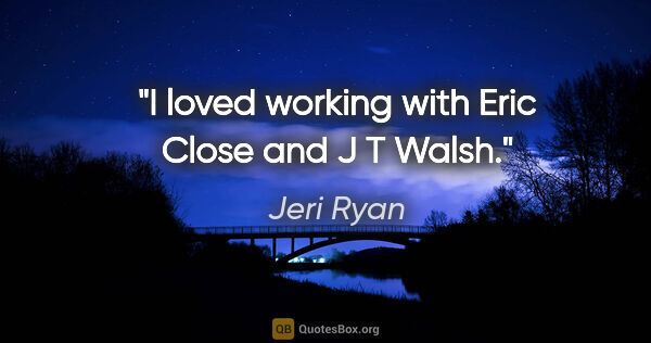 Jeri Ryan quote: "I loved working with Eric Close and J T Walsh."