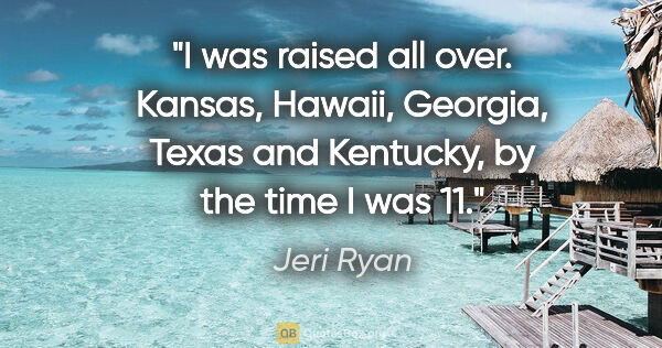 Jeri Ryan quote: "I was raised all over. Kansas, Hawaii, Georgia, Texas and..."