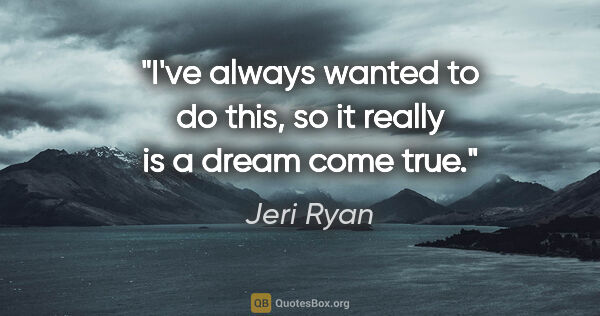 Jeri Ryan quote: "I've always wanted to do this, so it really is a dream come true."