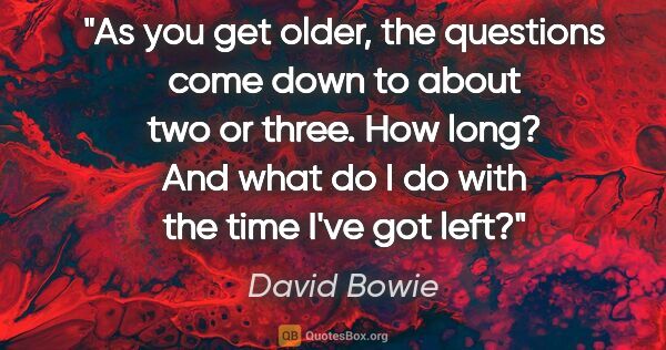 David Bowie quote: "As you get older, the questions come down to about two or..."