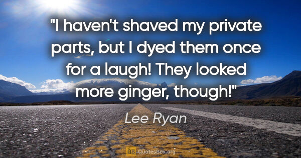 Lee Ryan quote: "I haven't shaved my private parts, but I dyed them once for a..."